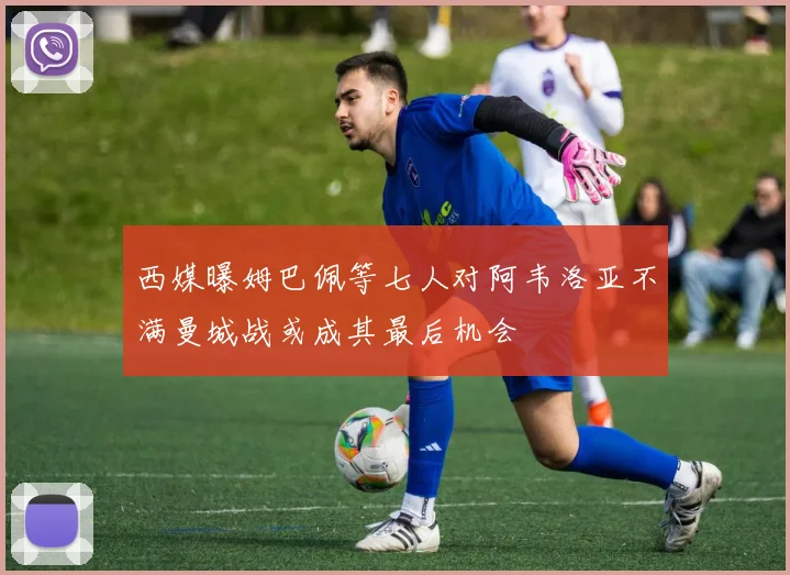 西媒曝姆巴佩等七人对阿韦洛亚不满曼城战或成其最后机会
