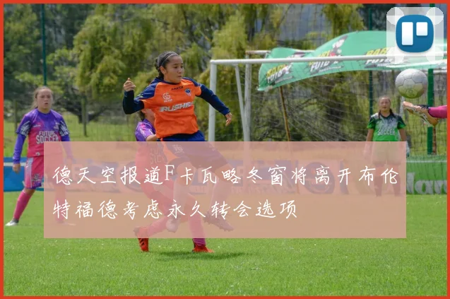 德天空报道F卡瓦略冬窗将离开布伦特福德考虑永久转会选项