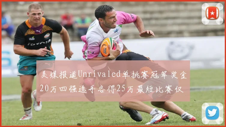 美媒报道Unrivaled单挑赛冠军奖金20万四强选手各得25万最短比赛仅15分钟结束