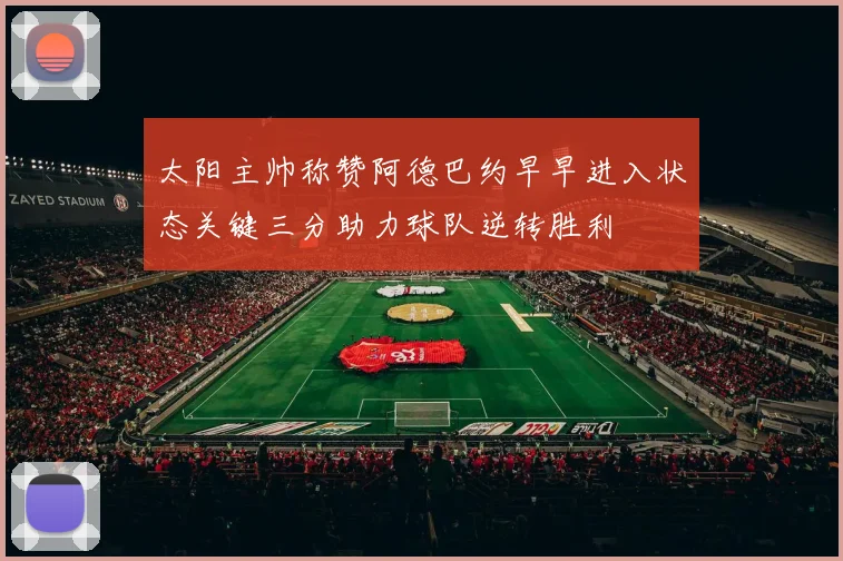 太阳主帅称赞阿德巴约早早进入状态关键三分助力球队逆转胜利
