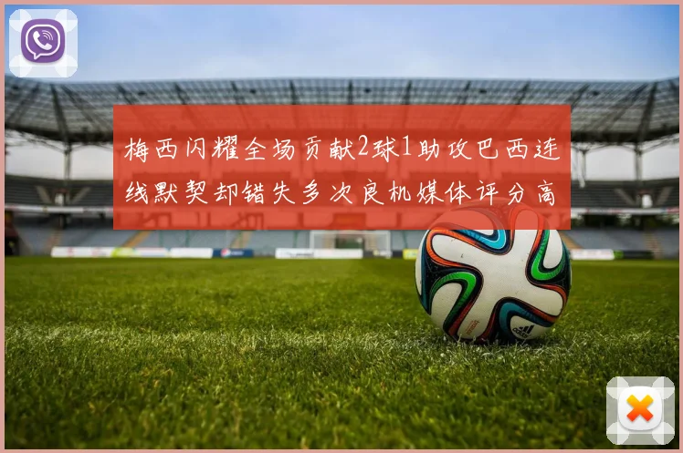 梅西闪耀全场贡献2球1助攻巴西连线默契却错失多次良机媒体评分高达96